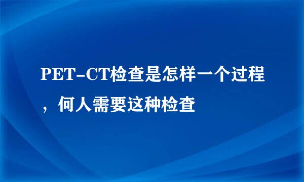 PET-CT检查是怎样一个过程，何人需要这种检查