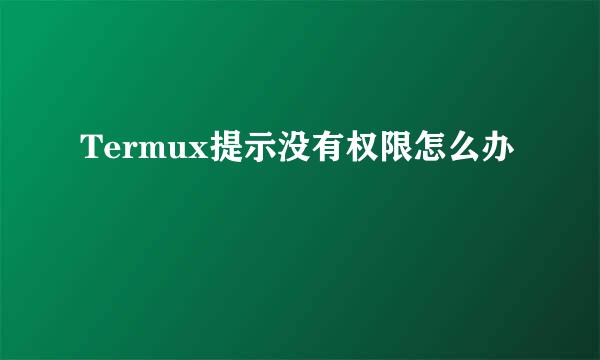 Termux提示没有权限怎么办