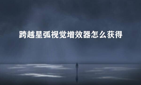 跨越星弧视觉增效器怎么获得