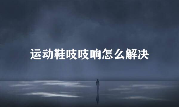 运动鞋吱吱响怎么解决