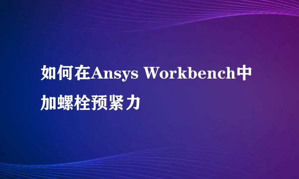 如何在Ansys Workbench中加螺栓预紧力