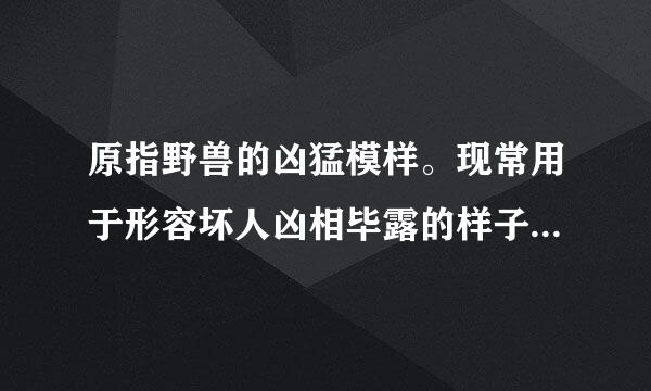 原指野兽的凶猛模样。现常用于形容坏人凶相毕露的样子。（写出成语）