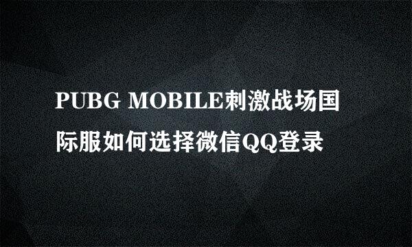 PUBG MOBILE刺激战场国际服如何选择微信QQ登录