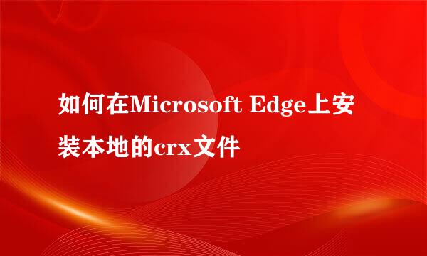 如何在Microsoft Edge上安装本地的crx文件