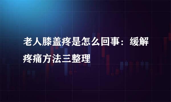 老人膝盖疼是怎么回事：缓解疼痛方法三整理