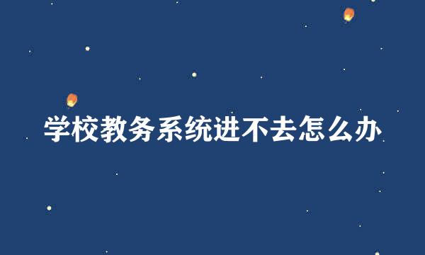学校教务系统进不去怎么办