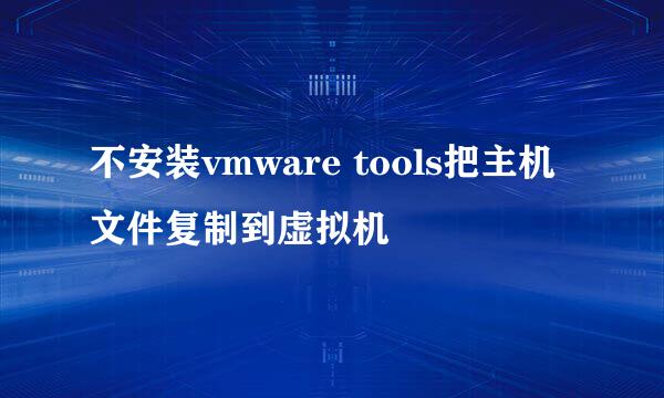 不安装vmware tools把主机文件复制到虚拟机