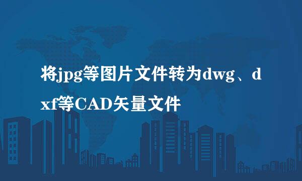 将jpg等图片文件转为dwg、dxf等CAD矢量文件