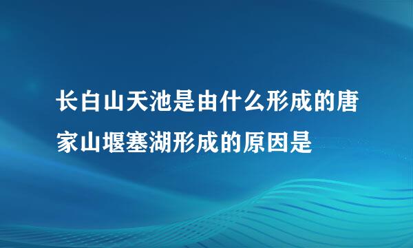 长白山天池是由什么形成的唐家山堰塞湖形成的原因是