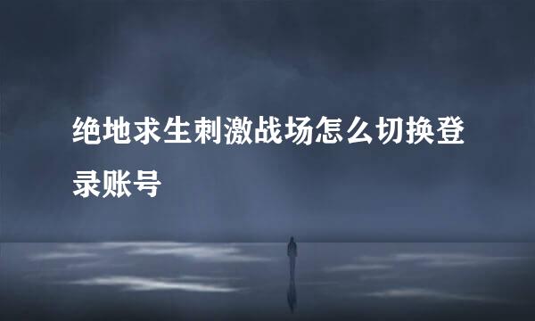 绝地求生刺激战场怎么切换登录账号