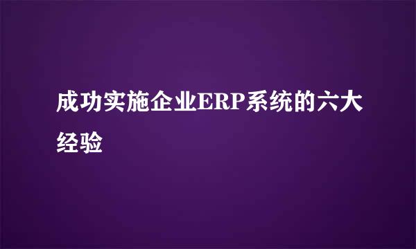 成功实施企业ERP系统的六大经验