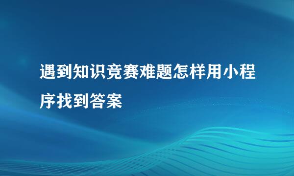 遇到知识竞赛难题怎样用小程序找到答案