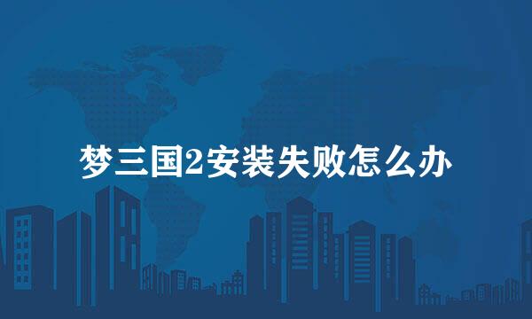 梦三国2安装失败怎么办