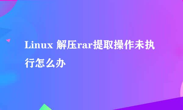 Linux 解压rar提取操作未执行怎么办