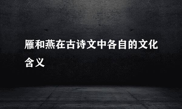 雁和燕在古诗文中各自的文化含义
