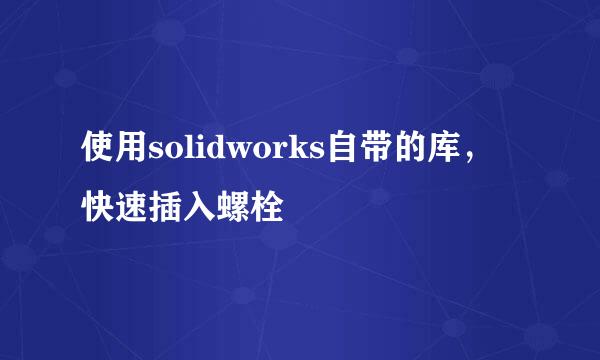 使用solidworks自带的库，快速插入螺栓