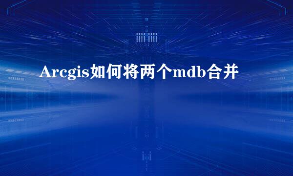Arcgis如何将两个mdb合并