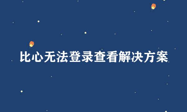 比心无法登录查看解决方案
