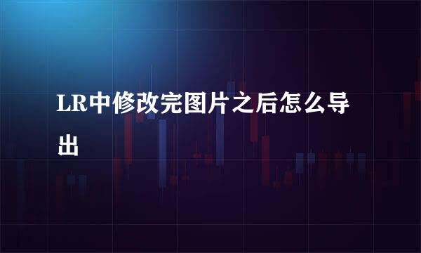 LR中修改完图片之后怎么导出