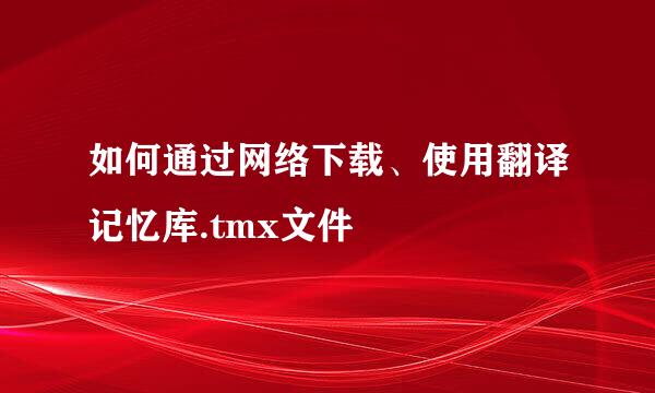 如何通过网络下载、使用翻译记忆库.tmx文件