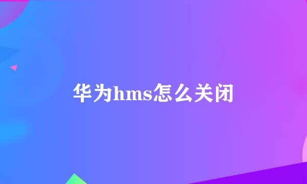 华为hms怎么关闭