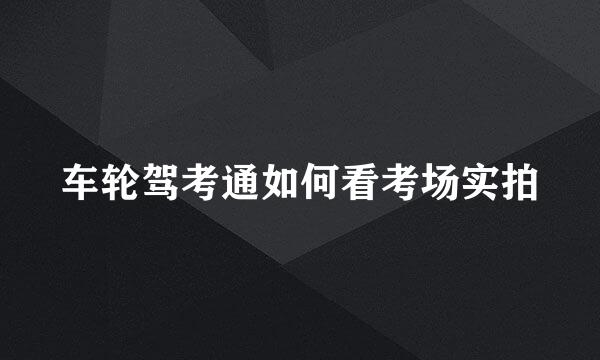 车轮驾考通如何看考场实拍
