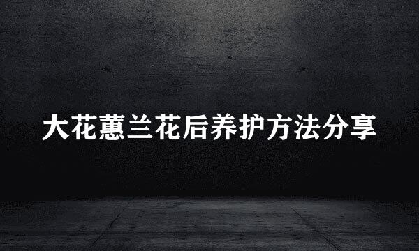 大花蕙兰花后养护方法分享