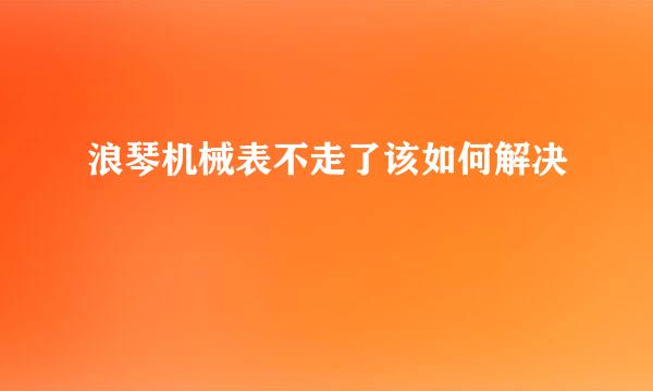 浪琴机械表不走了该如何解决