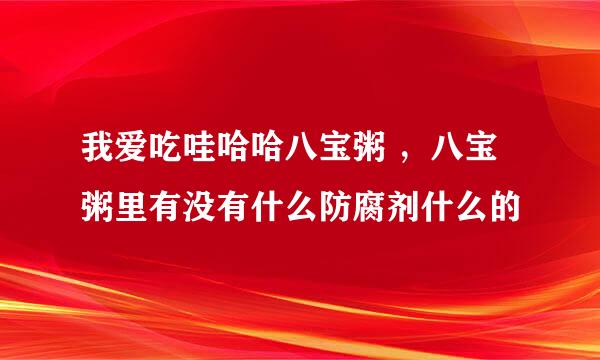 我爱吃哇哈哈八宝粥 ，八宝粥里有没有什么防腐剂什么的
