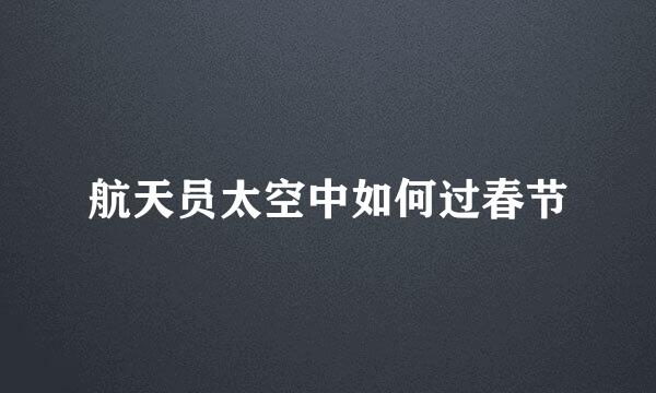 航天员太空中如何过春节