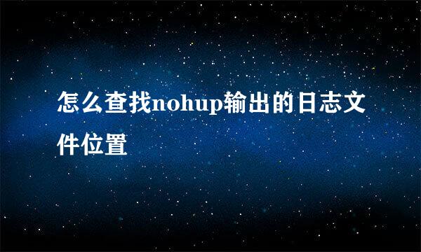 怎么查找nohup输出的日志文件位置