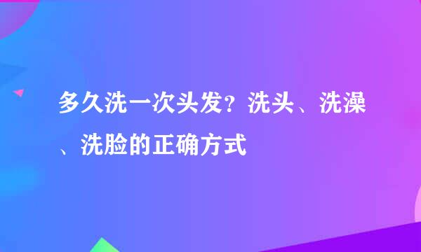 多久洗一次头发？洗头、洗澡、洗脸的正确方式