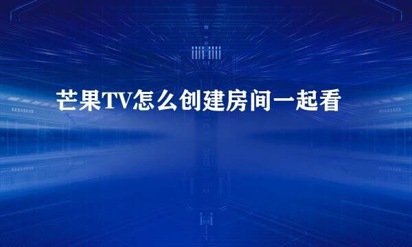 芒果TV怎么创建房间一起看