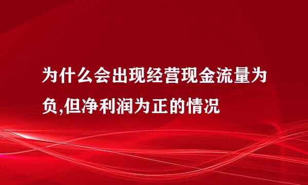 为什么会出现经营现金流量为负,但净利润为正的情况