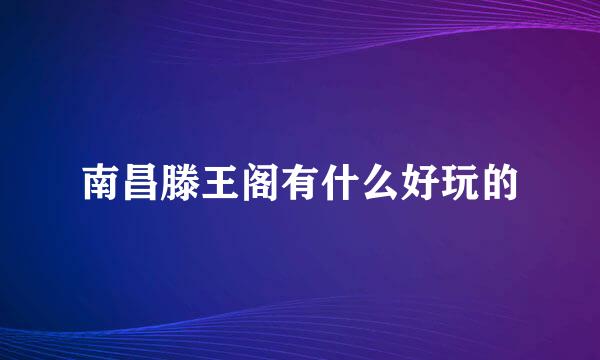 南昌滕王阁有什么好玩的