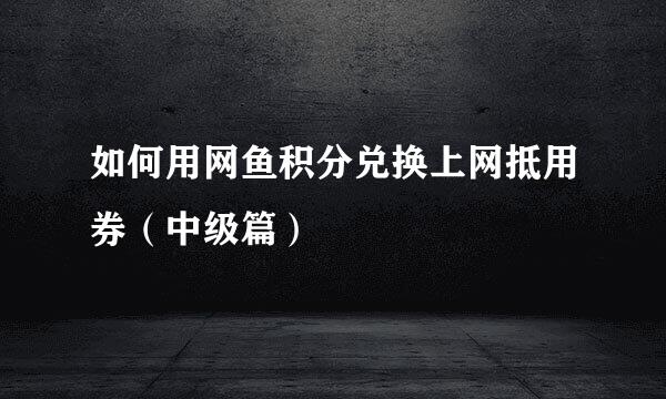 如何用网鱼积分兑换上网抵用券（中级篇）
