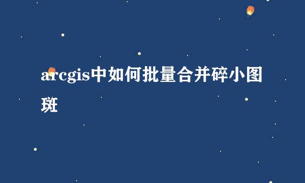 arcgis中如何批量合并碎小图斑