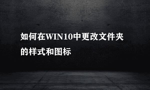 如何在WIN10中更改文件夹的样式和图标
