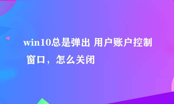 win10总是弹出 用户账户控制 窗口，怎么关闭