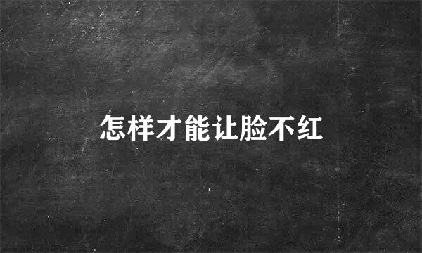 怎样才能让脸不红