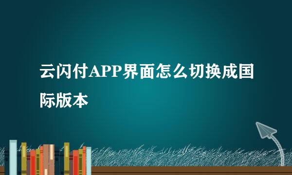 云闪付APP界面怎么切换成国际版本