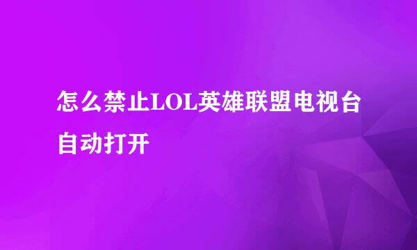 怎么禁止LOL英雄联盟电视台自动打开