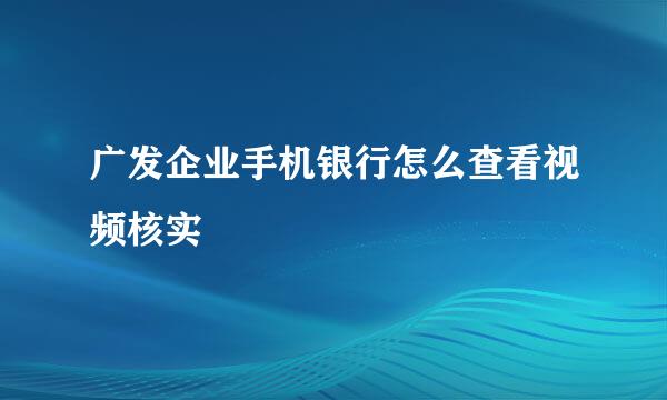 广发企业手机银行怎么查看视频核实