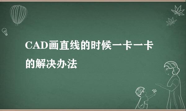 CAD画直线的时候一卡一卡的解决办法