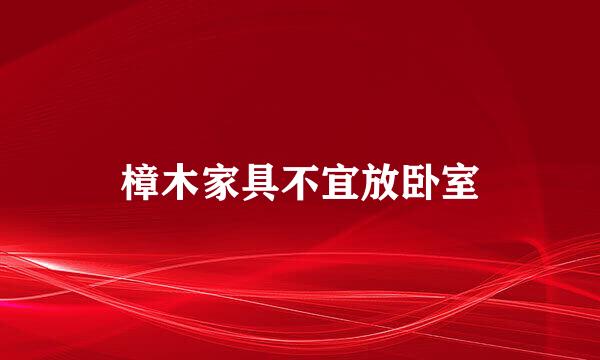 樟木家具不宜放卧室