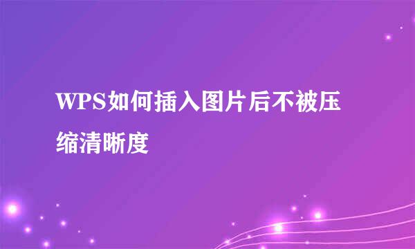WPS如何插入图片后不被压缩清晰度