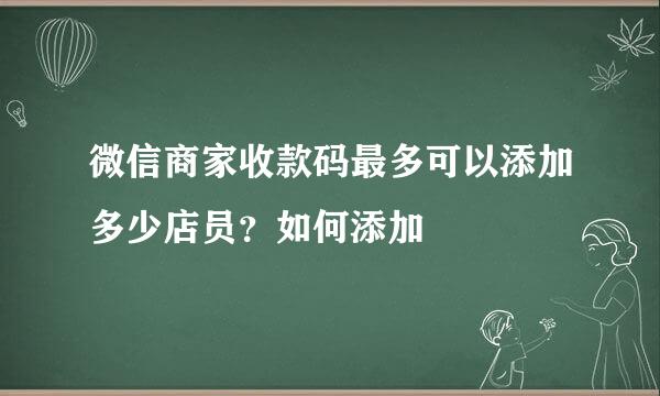 微信商家收款码最多可以添加多少店员？如何添加