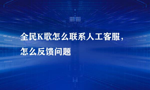 全民K歌怎么联系人工客服，怎么反馈问题