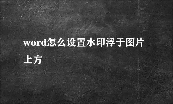 word怎么设置水印浮于图片上方