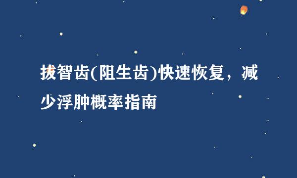 拔智齿(阻生齿)快速恢复，减少浮肿概率指南